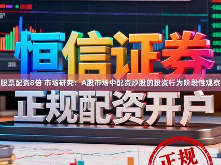 股票配资8倍 市场研究：A股市场中配资炒股的投资行为阶段性观察