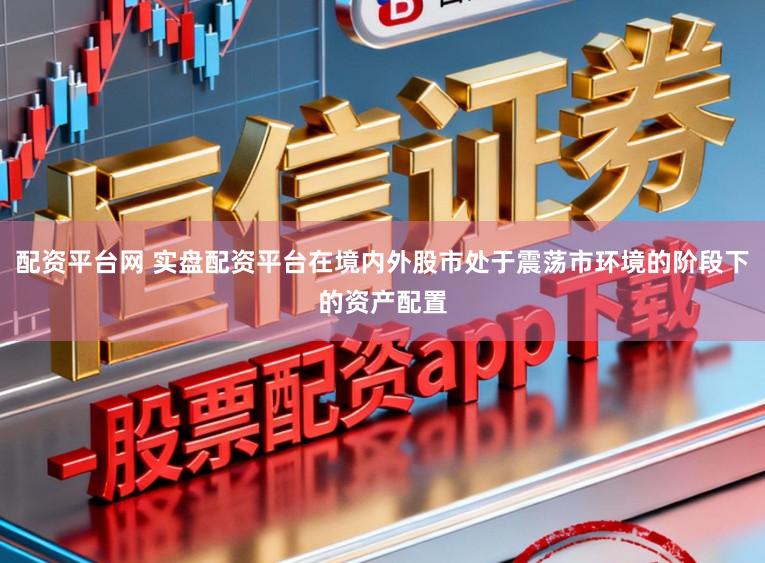 配资平台网 实盘配资平台在境内外股市处于震荡市环境的阶段下的资产配置