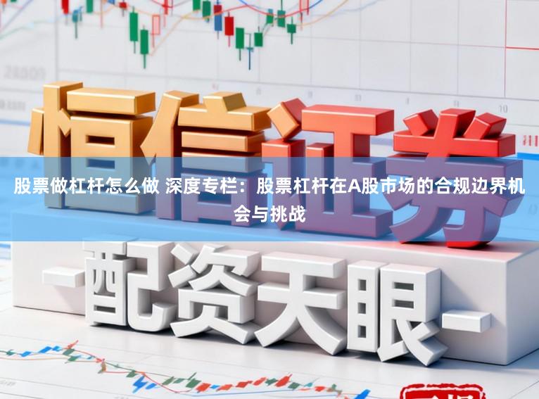 股票做杠杆怎么做 深度专栏：股票杠杆在A股市场的合规边界机会与挑战