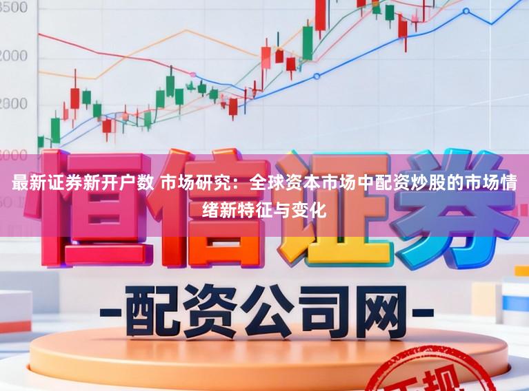 最新证券新开户数 市场研究：全球资本市场中配资炒股的市场情绪新特征与变化