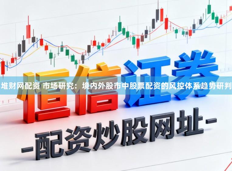 堆财网配资 市场研究：境内外股市中股票配资的风控体系趋势研判