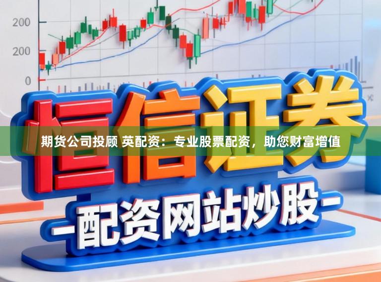 期货公司投顾 英配资：专业股票配资，助您财富增值