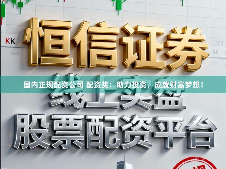 国内正规配资公司 配资奖：助力投资，成就财富梦想！