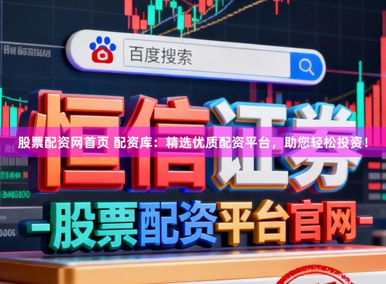 股票配资网首页 配资库：精选优质配资平台，助您轻松投资！