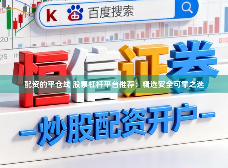 配资的平仓线 股票杠杆平台推荐：精选安全可靠之选