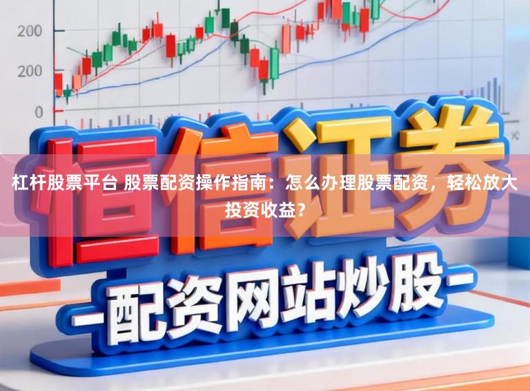 杠杆股票平台 股票配资操作指南：怎么办理股票配资，轻松放大投资收益？