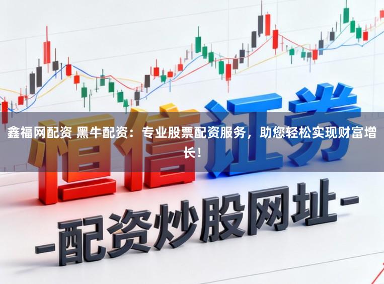 鑫福网配资 黑牛配资：专业股票配资服务，助您轻松实现财富增长！
