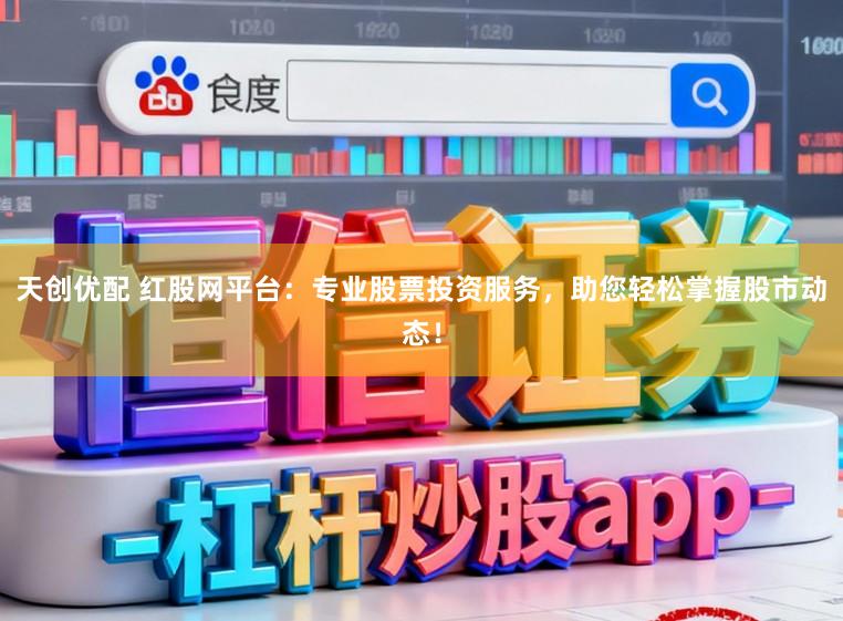 天创优配 红股网平台：专业股票投资服务，助您轻松掌握股市动态！