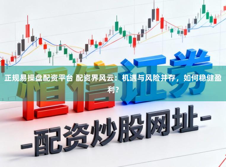 正规易操盘配资平台 配资界风云：机遇与风险并存，如何稳健盈利？