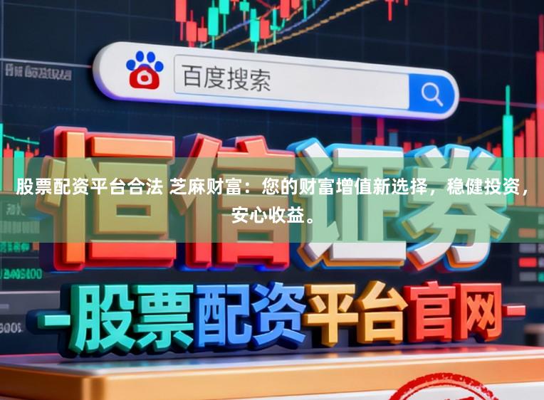 股票配资平台合法 芝麻财富：您的财富增值新选择，稳健投资，安心收益。