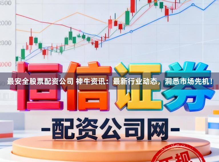 最安全股票配资公司 神牛资讯：最新行业动态，洞悉市场先机！
