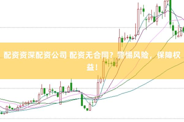 配资资深配资公司 配资无合同？警惕风险，保障权益！