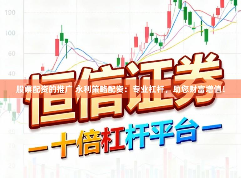 股票配资的推广 永利策略配资：专业杠杆，助您财富增值！