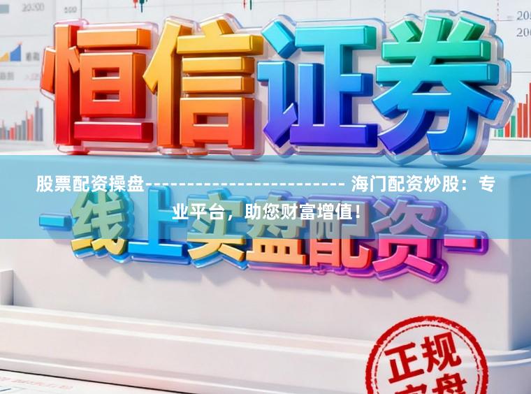 股票配资操盘------------------------ 海门配资炒股：专业平台，助您财富增值！