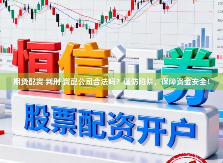 期货配资 判刑 资配公司合法吗？谨防陷阱，保障资金安全！