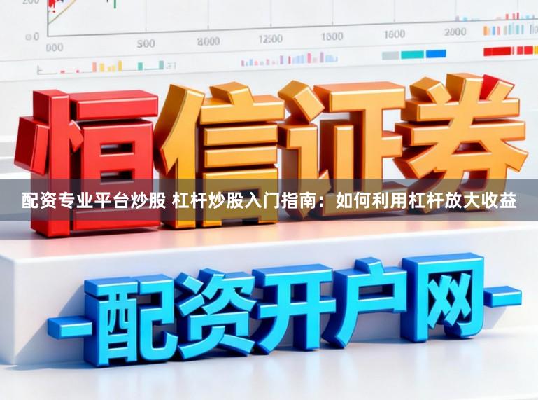 配资专业平台炒股 杠杆炒股入门指南：如何利用杠杆放大收益