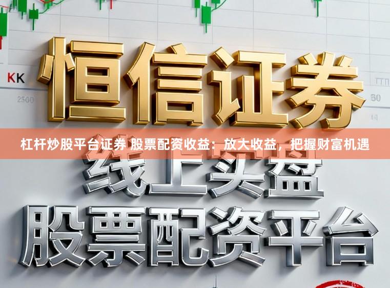 杠杆炒股平台证券 股票配资收益：放大收益，把握财富机遇