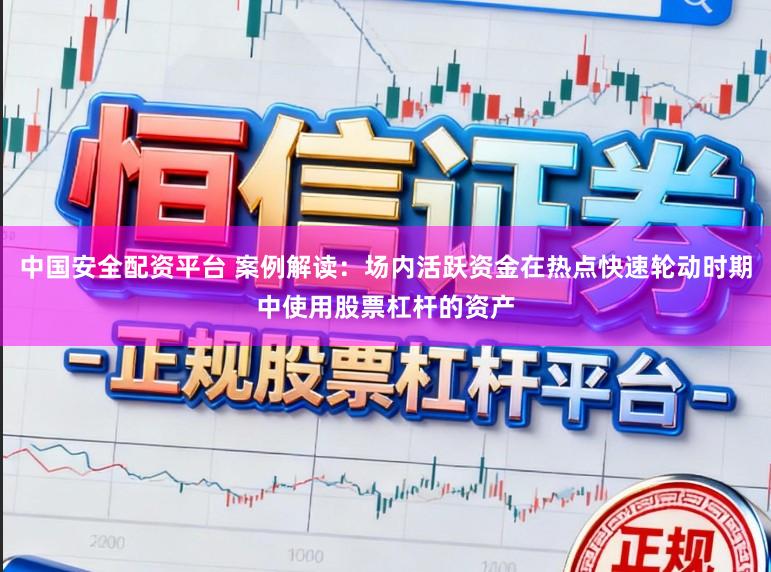 中国安全配资平台 案例解读：场内活跃资金在热点快速轮动时期中使用股票杠杆的资产