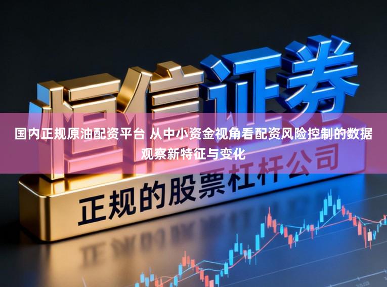国内正规原油配资平台 从中小资金视角看配资风险控制的数据观察新特征与变化