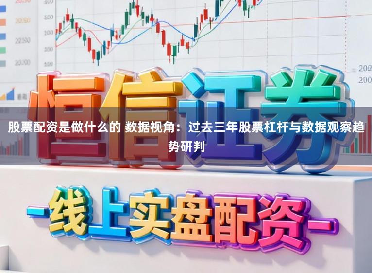 股票配资是做什么的 数据视角：过去三年股票杠杆与数据观察趋势研判