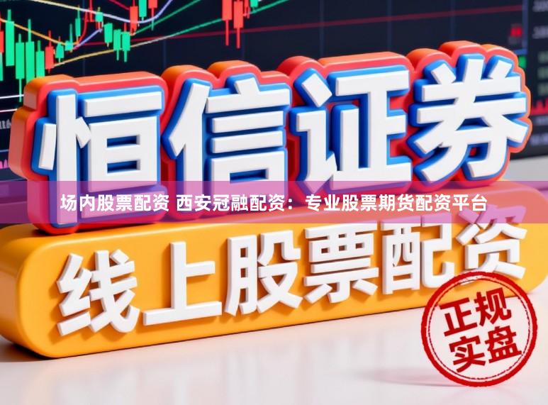 场内股票配资 西安冠融配资：专业股票期货配资平台