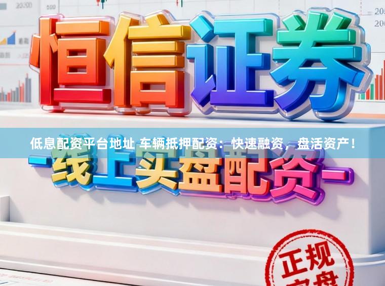 低息配资平台地址 车辆抵押配资：快速融资，盘活资产！
