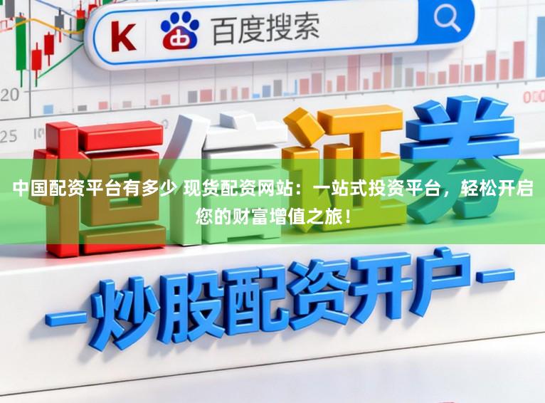 中国配资平台有多少 现货配资网站：一站式投资平台，轻松开启您的财富增值之旅！