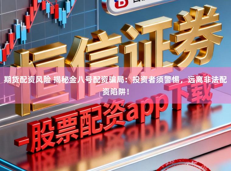 期货配资风险 揭秘金八号配资骗局：投资者须警惕，远离非法配资陷阱！