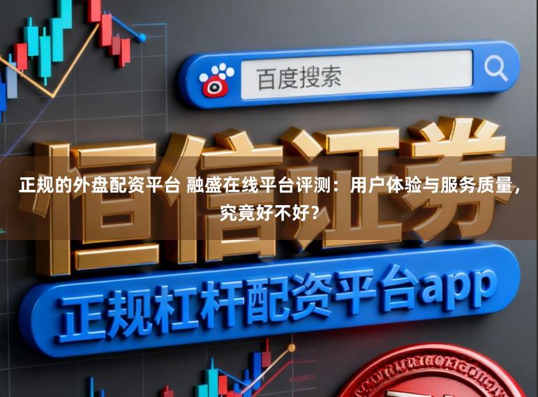 正规的外盘配资平台 融盛在线平台评测：用户体验与服务质量，究竟好不好？