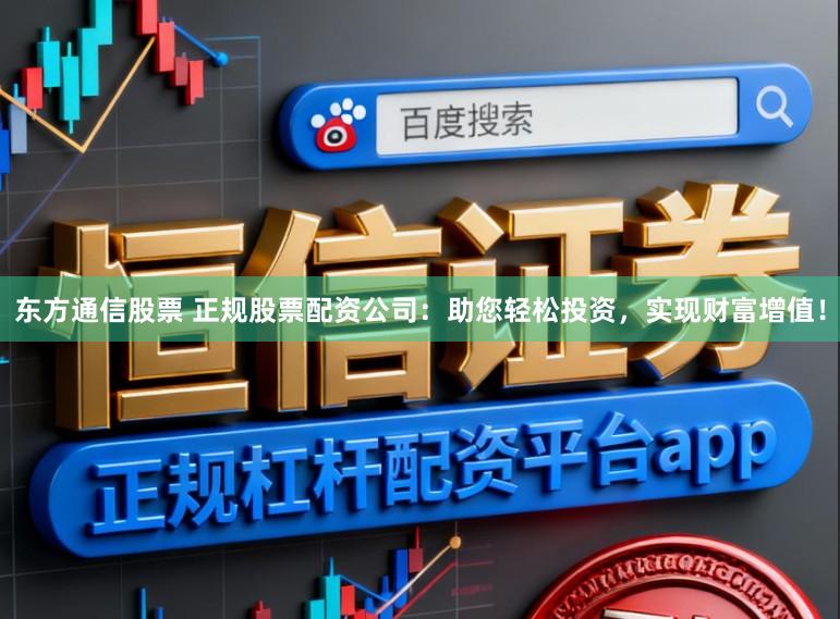 东方通信股票 正规股票配资公司：助您轻松投资，实现财富增值！