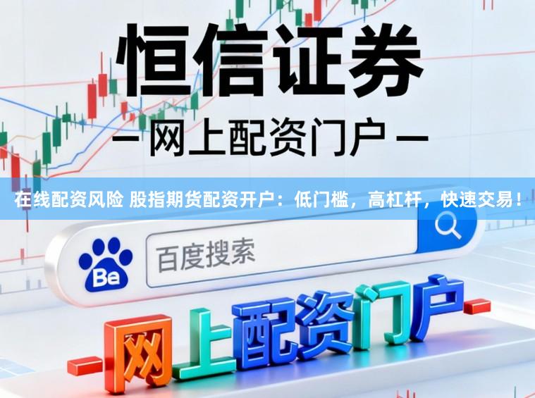 在线配资风险 股指期货配资开户：低门槛，高杠杆，快速交易！