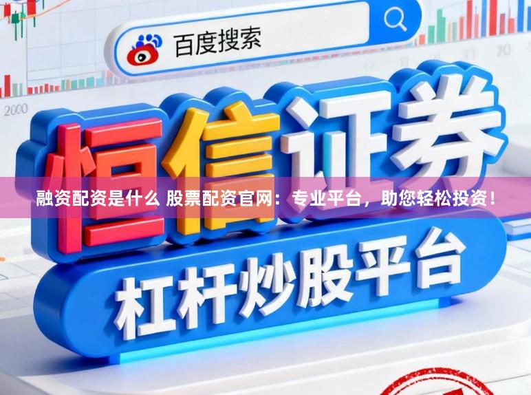 融资配资是什么 股票配资官网：专业平台，助您轻松投资！