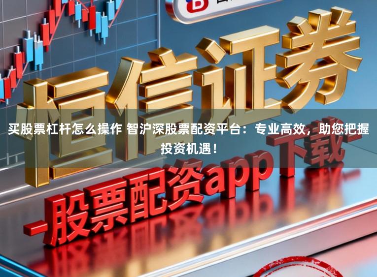 买股票杠杆怎么操作 智沪深股票配资平台：专业高效，助您把握投资机遇！