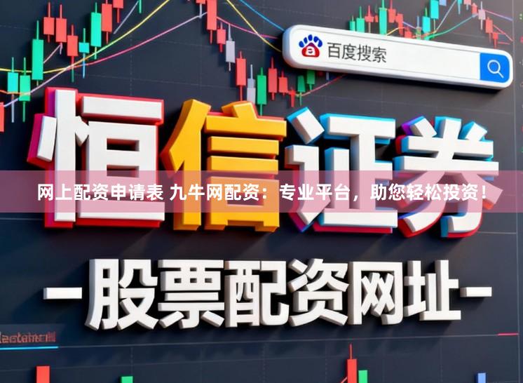 网上配资申请表 九牛网配资：专业平台，助您轻松投资！