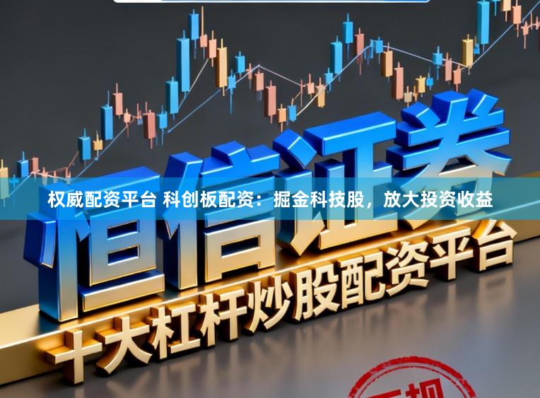 权威配资平台 科创板配资：掘金科技股，放大投资收益