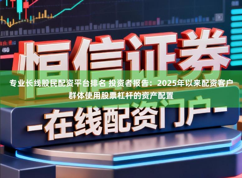专业长线股民配资平台排名 投资者报告：2025年以来配资客户群体使用股票杠杆的资产配置