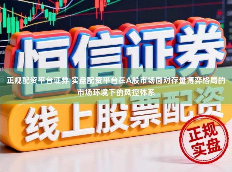 正规配资平台证券 实盘配资平台在A股市场面对存量博弈格局的市场环境下的风控体系