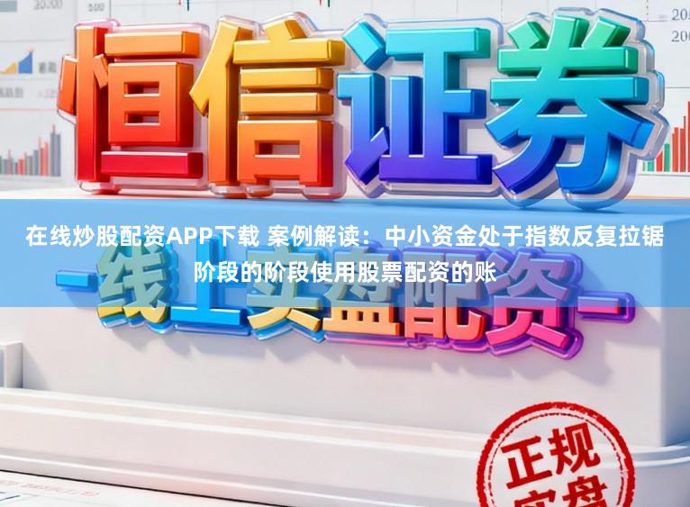 在线炒股配资APP下载 案例解读：中小资金处于指数反复拉锯阶段的阶段使用股票配资的账