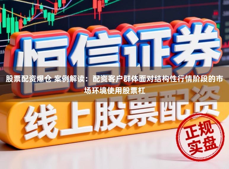 股票配资爆仓 案例解读：配资客户群体面对结构性行情阶段的市场环境使用股票杠