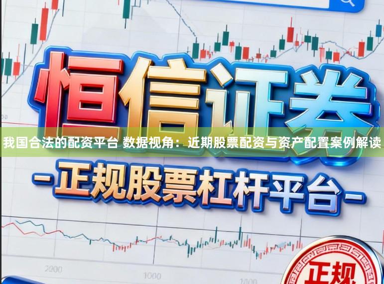 我国合法的配资平台 数据视角：近期股票配资与资产配置案例解读
