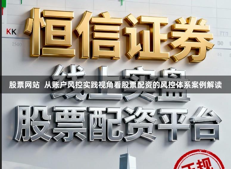 股票网站  从账户风控实践视角看股票配资的风控体系案例解读