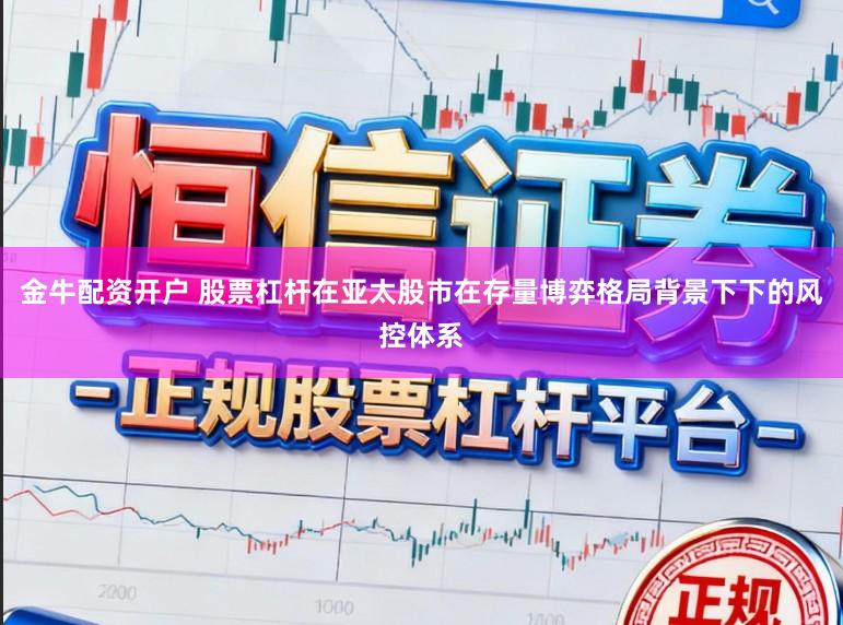 金牛配资开户 股票杠杆在亚太股市在存量博弈格局背景下下的风控体系