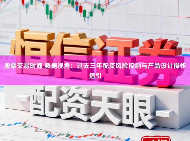 股票交易时间 数据视角：过去三年配资风险控制与产品设计操作指引