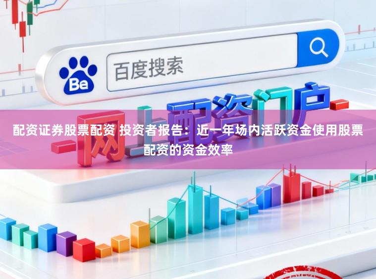 配资证券股票配资 投资者报告：近一年场内活跃资金使用股票配资的资金效率