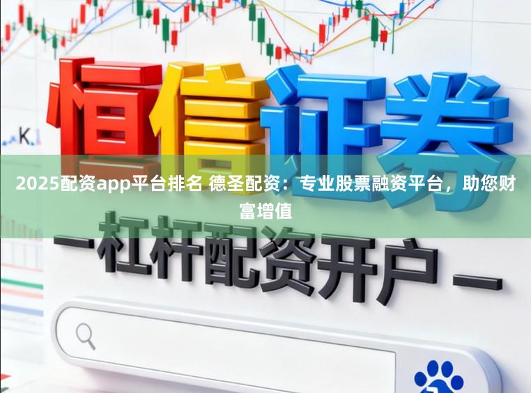 2025配资app平台排名 德圣配资：专业股票融资平台，助您财富增值