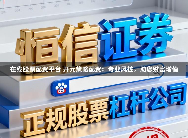 在线股票配资平台 开元策略配资：专业风控，助您财富增值