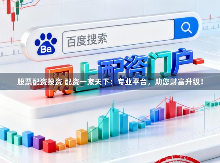 股票配资投资 配资一家天下：专业平台，助您财富升级！