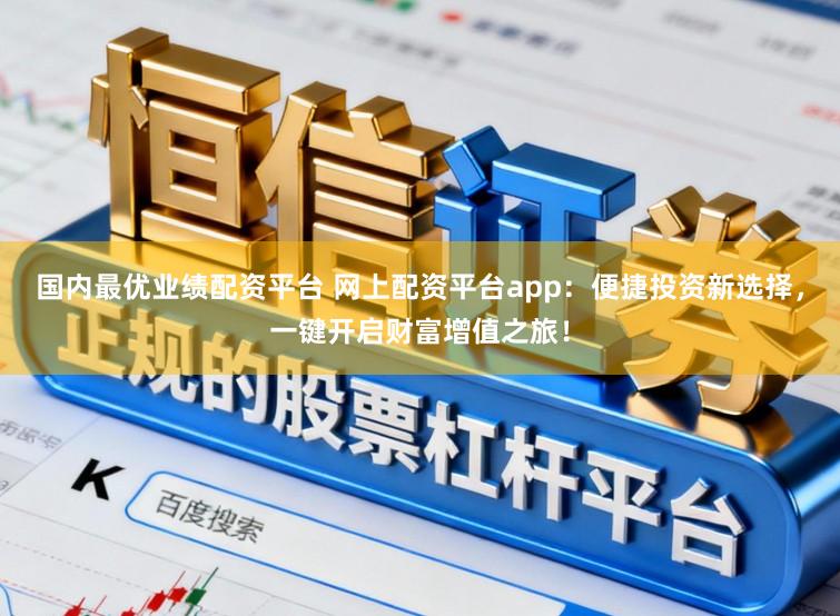 国内最优业绩配资平台 网上配资平台app：便捷投资新选择，一键开启财富增值之旅！