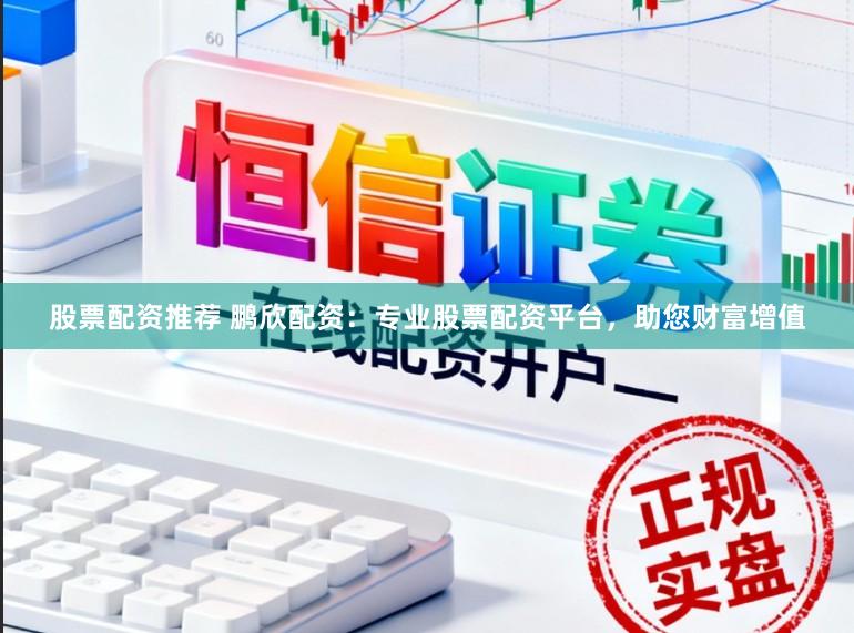 股票配资推荐 鹏欣配资：专业股票配资平台，助您财富增值