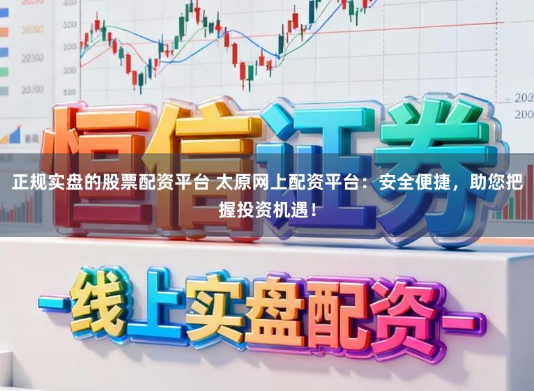 正规实盘的股票配资平台 太原网上配资平台：安全便捷，助您把握投资机遇！